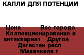 КАПЛИ ДЛЯ ПОТЕНЦИИ  › Цена ­ 990 - Все города Коллекционирование и антиквариат » Другое   . Дагестан респ.,Махачкала г.